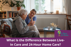 The Difference Between Live In and 24 Hour Home Care - A Place At Home
